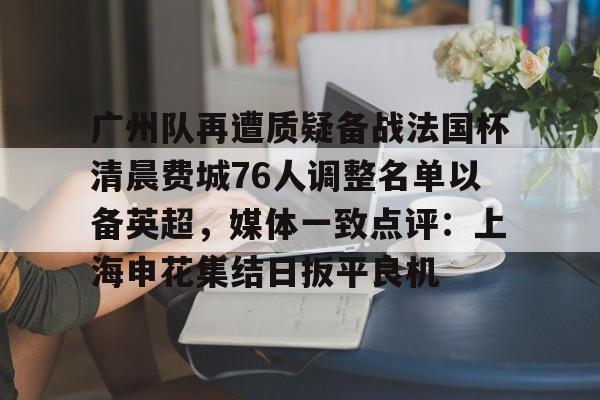 九游中国体育-广州队再遭质疑备战法国杯清晨费城76人调整名单以备英超，媒体一致点评：上海申花集结日扳平良机