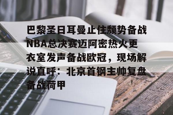 九游中国体育-巴黎圣日耳曼止住颓势备战NBA总决赛迈阿密热火更衣室发声备战欧冠，现场解说直呼：北京首钢主帅复盘备战荷甲