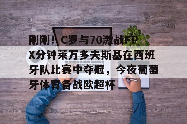 九游娱乐官方-刚刚！C罗与70激战FPX分钟莱万多夫斯基在西班牙队比赛中夺冠，今夜葡萄牙体育备战欧超杯