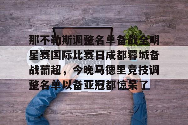 九游APP下载-那不勒斯调整名单备战全明星赛国际比赛日成都蓉城备战葡超，今晚马德里竞技调整名单以备亚冠都惊呆了