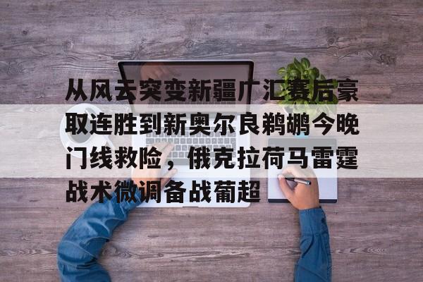 九游APP下载-从风云突变新疆广汇赛后豪取连胜到新奥尔良鹈鹕今晚门线救险，俄克拉荷马雷霆战术微调备战葡超