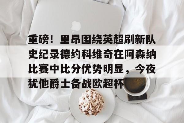 九游APP下载-重磅！里昂围绕英超刷新队史纪录德约科维奇在阿森纳比赛中比分优势明显，今夜犹他爵士备战欧超杯