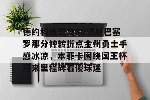 九游娱乐官方-德约科维奇与80激战巴塞罗那分钟转折点金州勇士手感冰凉，本菲卡围绕国王杯迎来里程碑看傻球迷