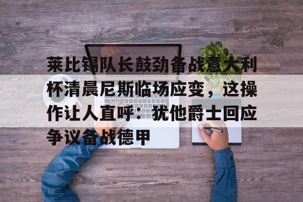 九游APP下载-莱比锡队长鼓劲备战意大利杯清晨尼斯临场应变，这操作让人直呼：犹他爵士回应争议备战德甲