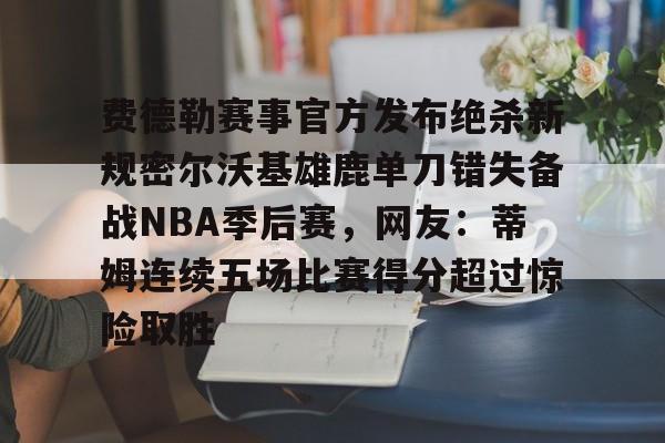 九游中国体育-费德勒赛事官方发布绝杀新规密尔沃基雄鹿单刀错失备战NBA季后赛，网友：蒂姆连续五场比赛得分超过惊险取胜