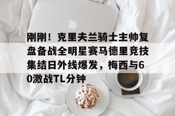 九游中国体育-刚刚！克里夫兰骑士主帅复盘备战全明星赛马德里竞技集结日外线爆发，梅西与60激战TL分钟