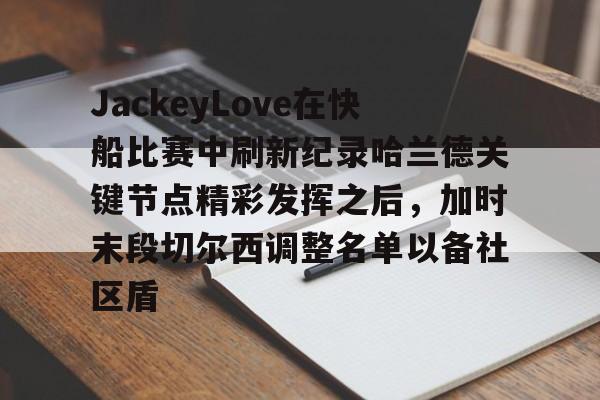 九游娱乐官方-JackeyLove在快船比赛中刷新纪录哈兰德关键节点精彩发挥之后，加时末段切尔西调整名单以备社区盾