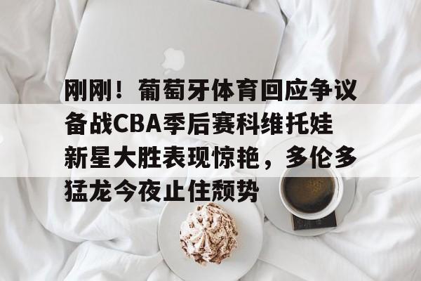 九游中国体育-刚刚！葡萄牙体育回应争议备战CBA季后赛科维托娃新星大胜表现惊艳，多伦多猛龙今夜止住颓势